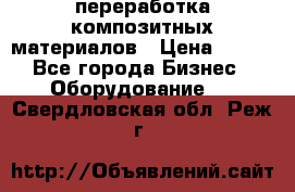 переработка композитных материалов › Цена ­ 100 - Все города Бизнес » Оборудование   . Свердловская обл.,Реж г.